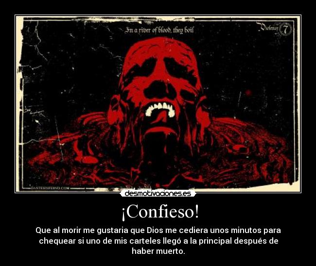 ¡Confieso! - Que al morir me gustaria que Dios me cediera unos minutos para
chequear si uno de mis carteles llegó a la principal después de
haber muerto.