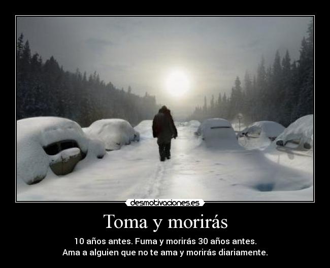 Toma y morirás - 10 años antes. Fuma y morirás 30 años antes.
Ama a alguien que no te ama y morirás diariamente.