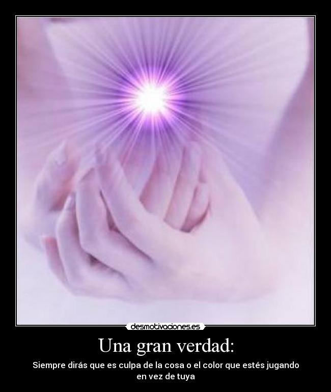 Una gran verdad: - Siempre dirás que es culpa de la cosa o el color que estés jugando en vez de tuya