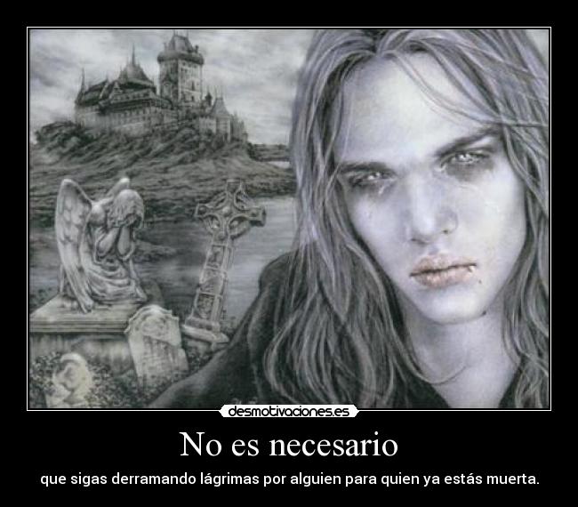 No es necesario - que sigas derramando lágrimas por alguien para quien ya estás muerta.