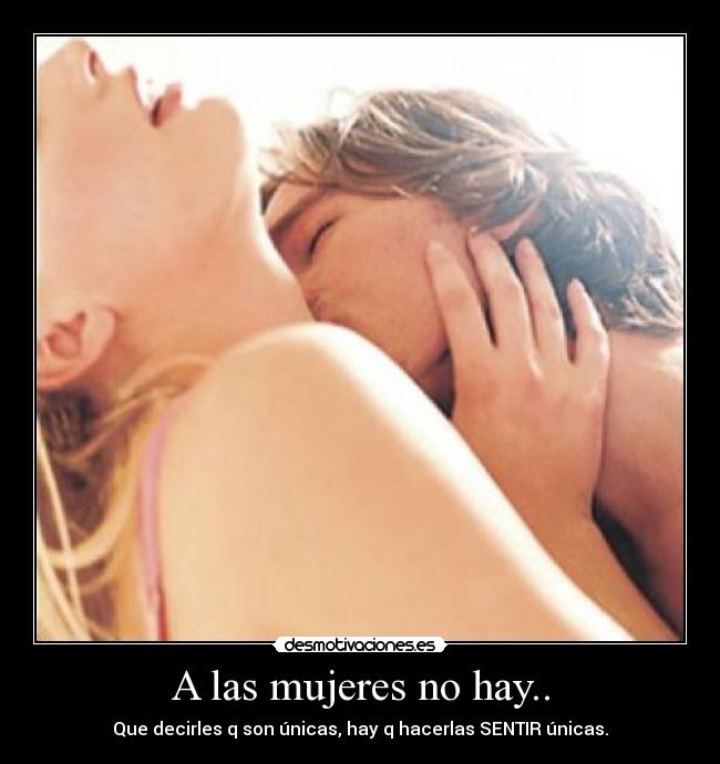 A las mujeres no hay.. - Que decirles q son únicas, hay q hacerlas SENTIR únicas.