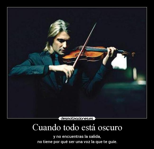 Cuando todo está oscuro - y no encuentras la salida,
no tiene por qué ser una voz la que te guíe.
