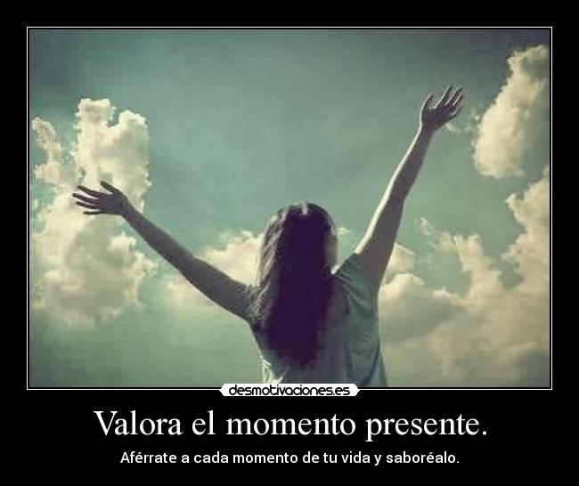 Valora el momento presente. - Aférrate a cada momento de tu vida y saboréalo.