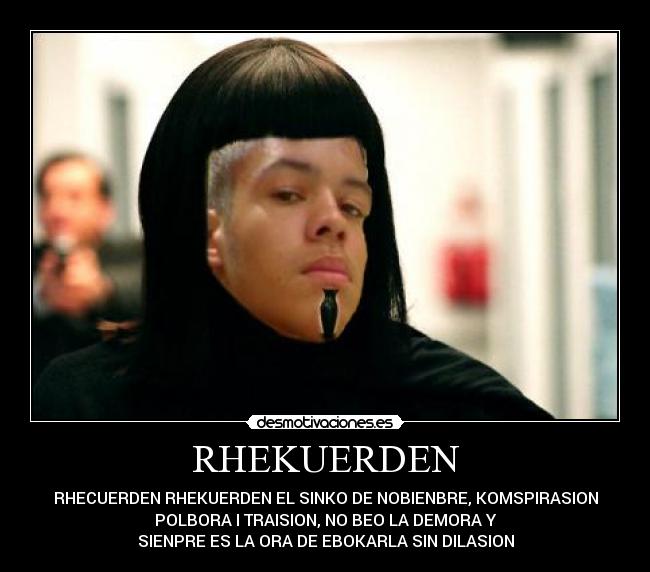 RHEKUERDEN - RHECUERDEN RHEKUERDEN EL SINKO DE NOBIENBRE, KOMSPIRASION
POLBORA I TRAISION, NO BEO LA DEMORA Y
SIENPRE ES LA ORA DE EBOKARLA SIN DILASION