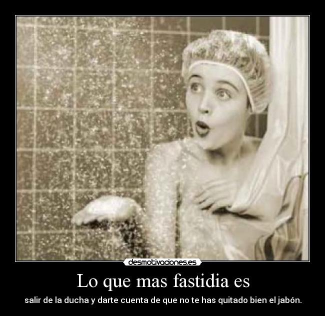 Lo que mas fastidia es - salir de la ducha y darte cuenta de que no te has quitado bien el jabón.