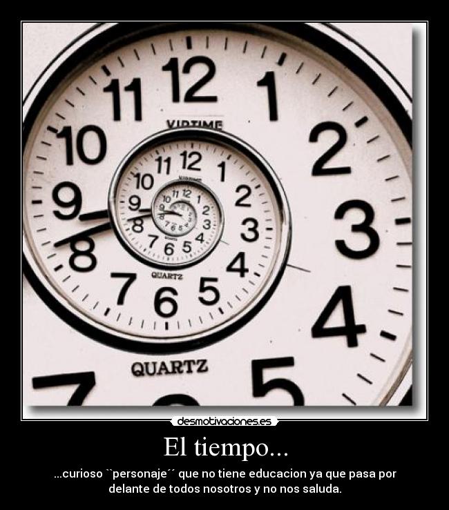 El tiempo... - ...curioso ``personaje´´ que no tiene educacion ya que pasa por
delante de todos nosotros y no nos saluda.
