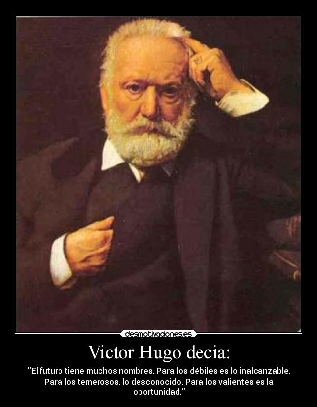 Victor Hugo decia: - El futuro tiene muchos nombres. Para los débiles es lo inalcanzable.
Para los temerosos, lo desconocido. Para los valientes es la
oportunidad.