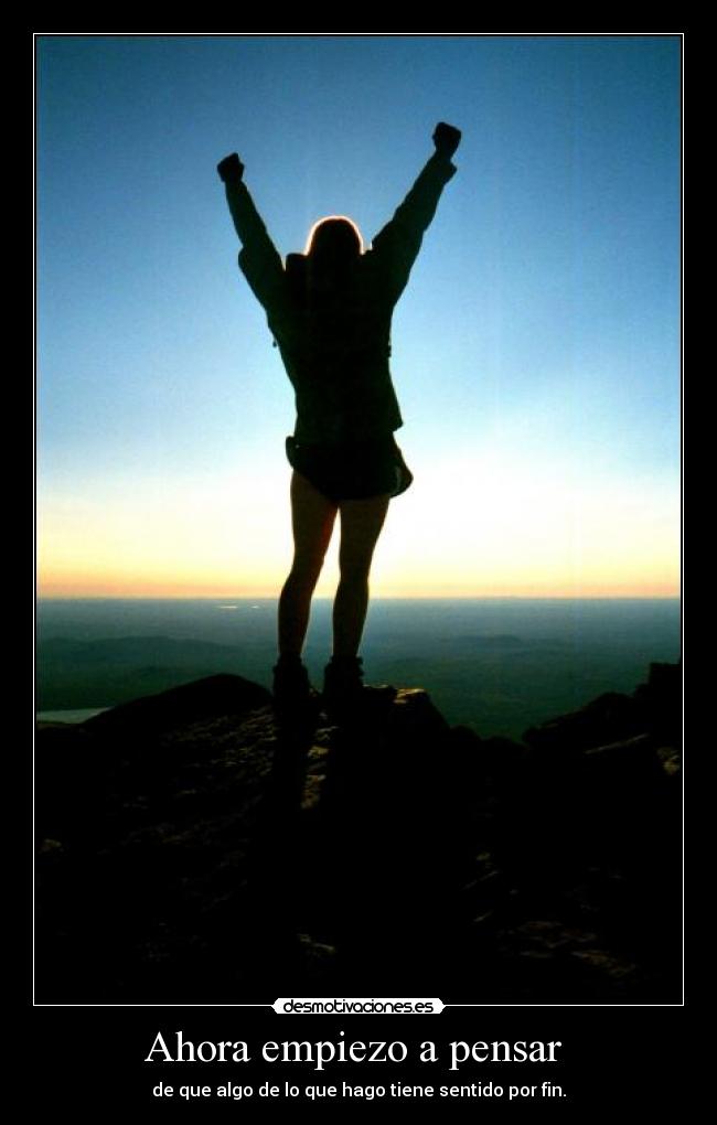 Ahora empiezo a pensar - de que algo de lo que hago tiene sentido por fin.
