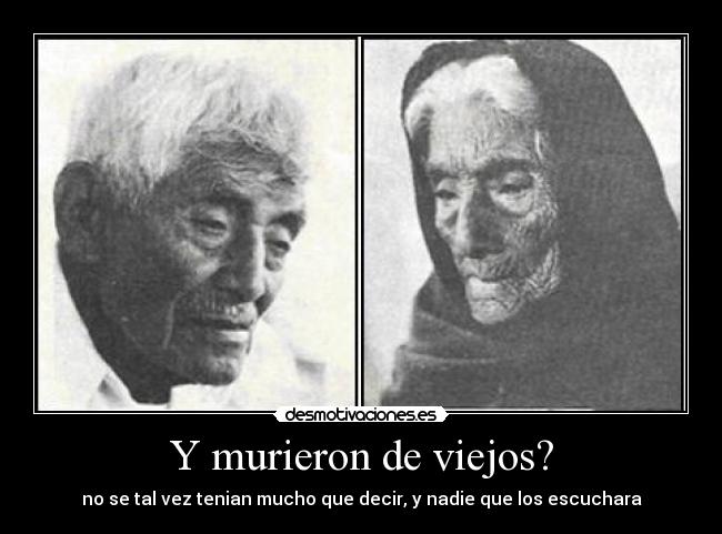 Y murieron de viejos? - no se tal vez tenian mucho que decir, y nadie que los escuchara