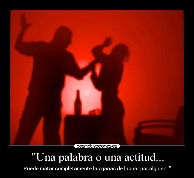 Una palabra o una actitud... - Puede matar completamente las ganas de luchar por alguien..