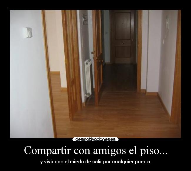 Compartir con amigos el piso... - y vivir con el miedo de salir por cualquier puerta.