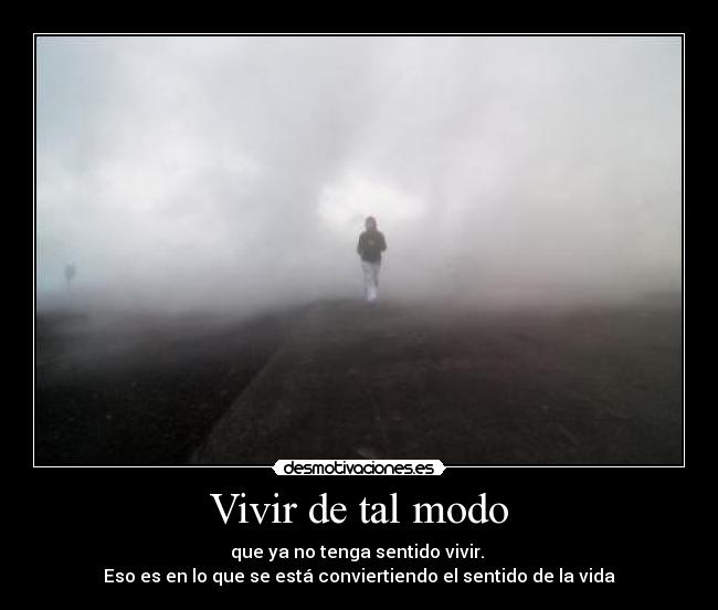 Vivir de tal modo - que ya no tenga sentido vivir. 
Eso es en lo que se está conviertiendo el sentido de la vida