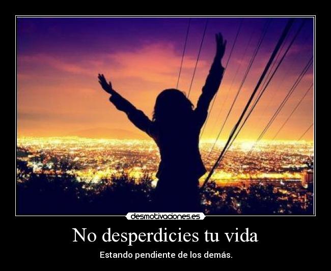 No desperdicies tu vida - Estando pendiente de los demás.