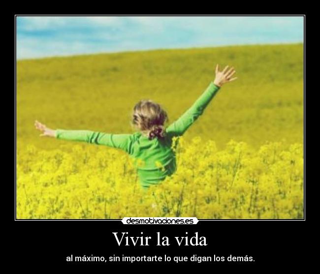 Vivir la vida - al máximo, sin importarte lo que digan los demás.