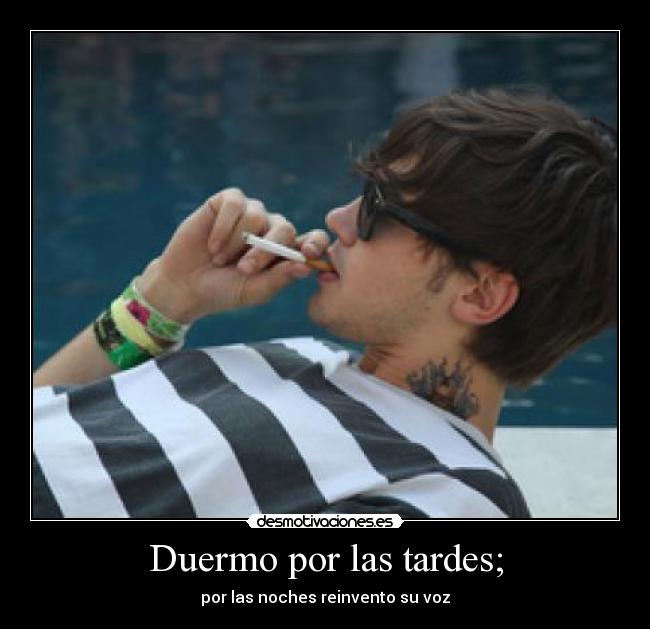 Duermo por las tardes; - por las noches reinvento su voz