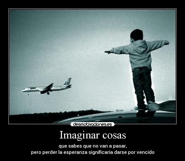 Imaginar cosas - que sabes que no van a pasar,
pero perder la esperanza significaría darse por vencido