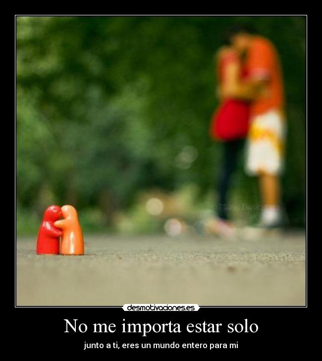 No me importa estar solo - junto a ti, eres un mundo entero para mi