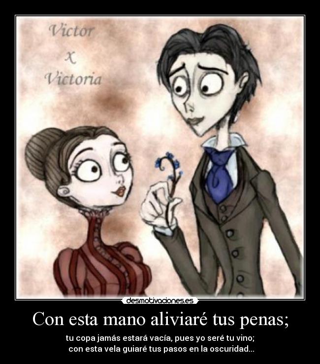 Con esta mano aliviaré tus penas; - tu copa jamás estará vacía, pues yo seré tu vino;
 con esta vela guiaré tus pasos en la oscuridad...