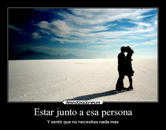 Estar junto a esa persona - Y sentir que no necesitas nada mas