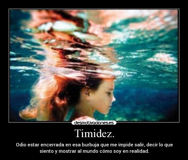 Timidez. - Odio estar encerrada en esa burbuja que me impide salir, decir lo que
siento y mostrar al mundo cómo soy en realidad.
