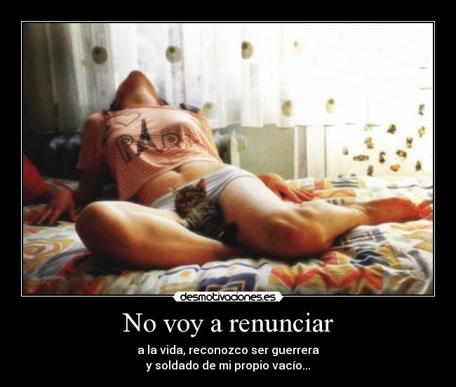 No voy a renunciar - a la vida, reconozco ser guerrera
y soldado de mi propio vacío...