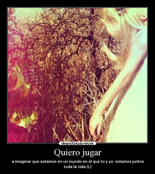 Quiero jugar - a imaginar que estamos en un mundo en el que tú y yo estamos juntos
toda la vida (L)