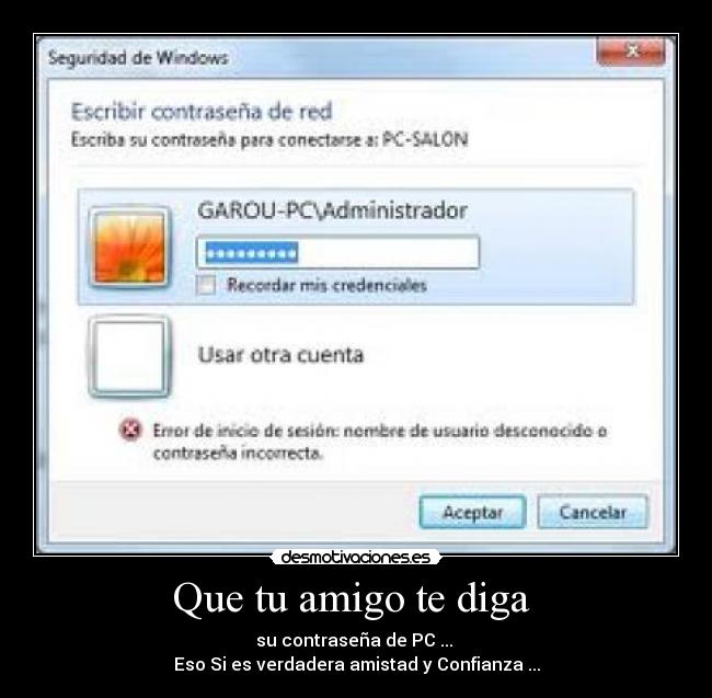 Que tu amigo te diga - su contraseña de PC ...
Eso Si es verdadera amistad y Confianza ...