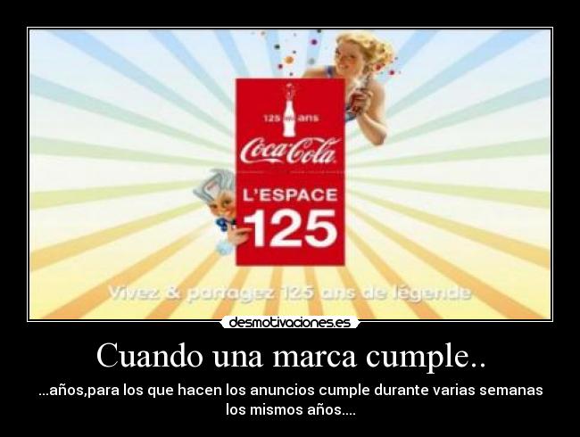 Cuando una marca cumple.. - ...años,para los que hacen los anuncios cumple durante varias semanas
los mismos años....