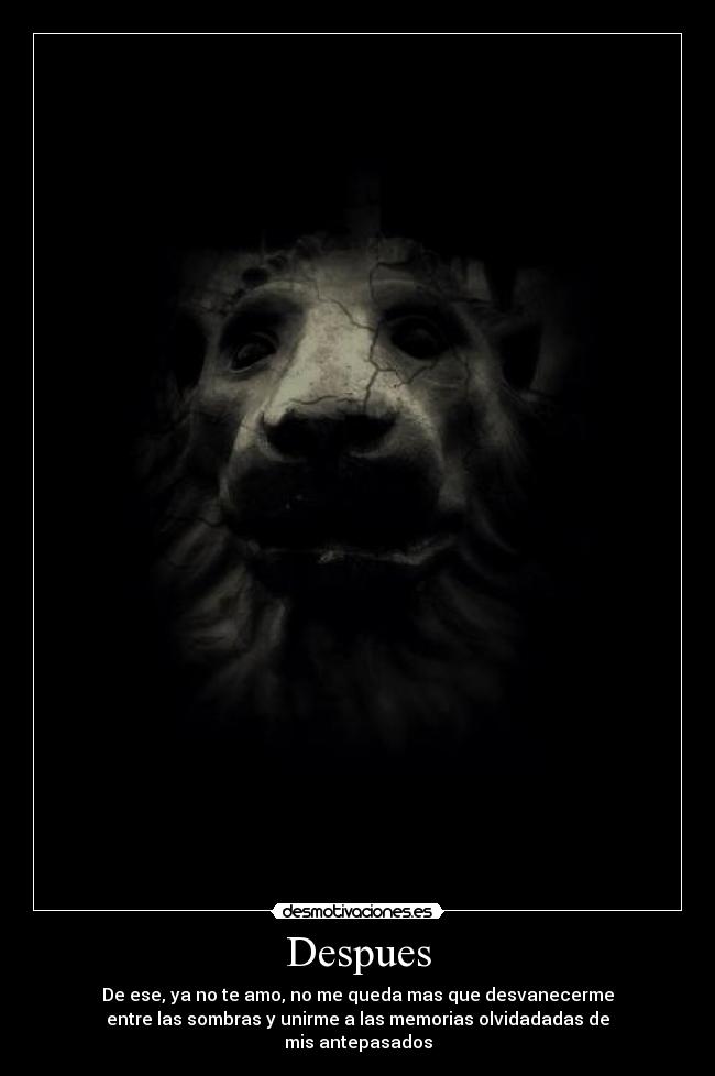 Despues - De ese, ya no te amo, no me queda mas que desvanecerme
entre las sombras y unirme a las memorias olvidadadas de
mis antepasados