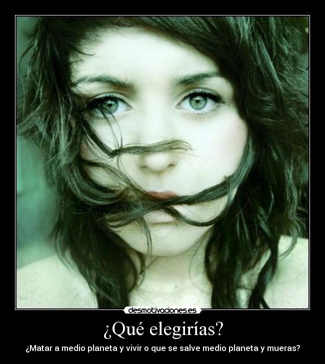 ¿Qué elegirías? - ¿Matar a medio planeta y vivir o que se salve medio planeta y mueras?