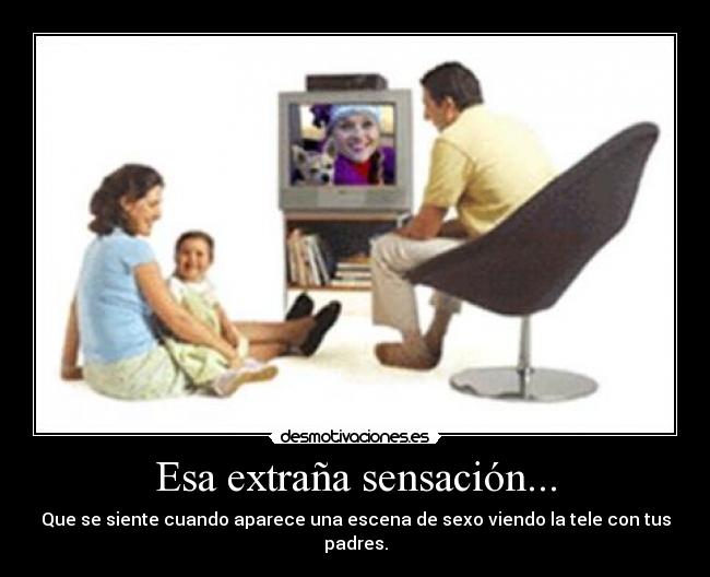 Esa extraña sensación... - Que se siente cuando aparece una escena de sexo viendo la tele con tus padres.