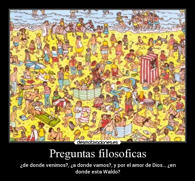 Preguntas filosoficas - ¿de donde venimos?, ¿a donde vamos?, y por el amor de Dios... ¿en
donde esta Waldo?