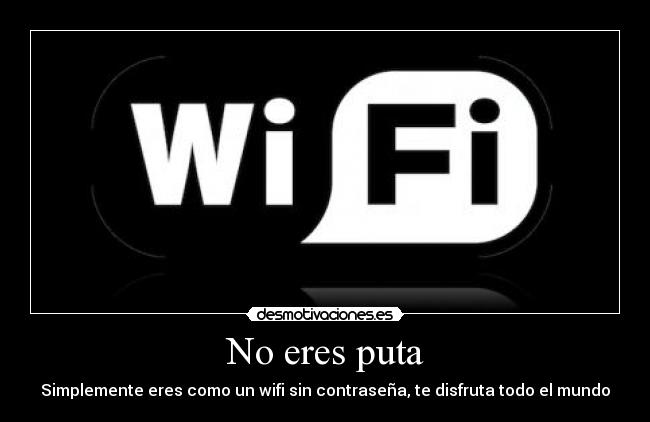 No eres puta - Simplemente eres como un wifi sin contraseña, te disfruta todo el mundo