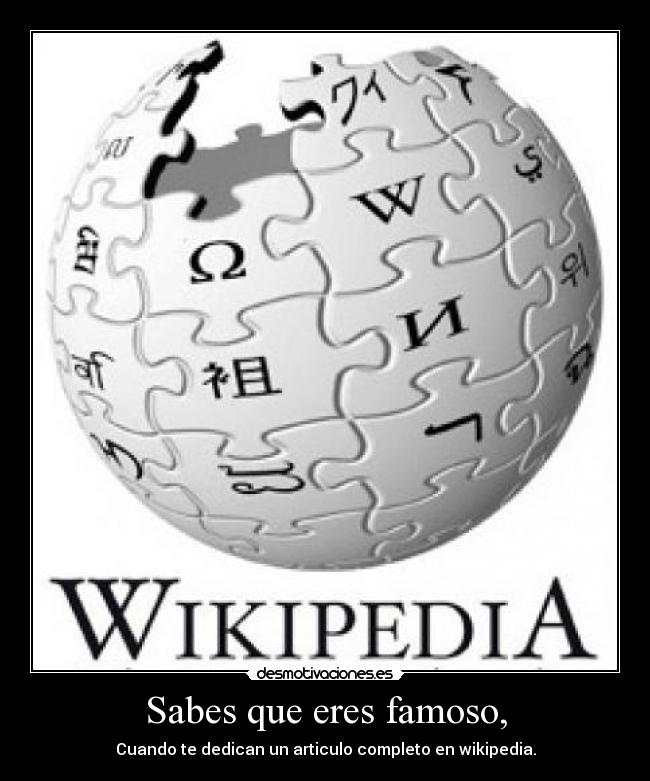 Sabes que eres famoso, - Cuando te dedican un articulo completo en wikipedia.