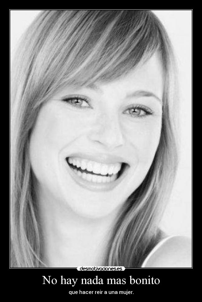 No hay nada mas bonito - que hacer reir a una mujer.