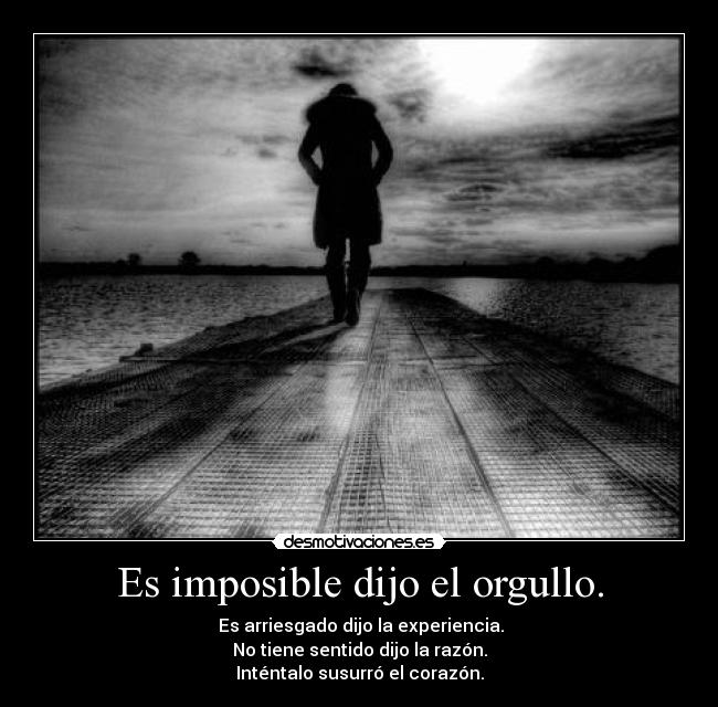 Es imposible dijo el orgullo. - Es arriesgado dijo la experiencia.
No tiene sentido dijo la razón.
Inténtalo susurró el corazón.
