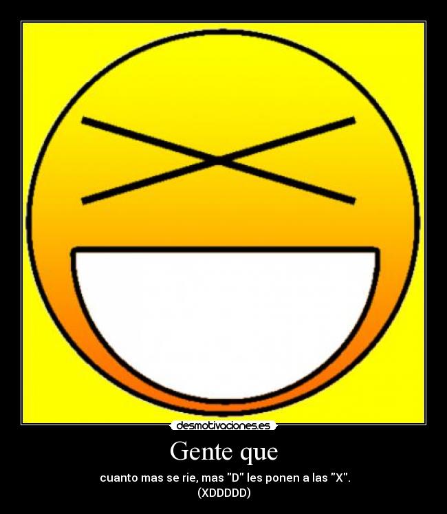 Gente que -  cuanto mas se rie, mas D les ponen a las X.
(XDDDDD)