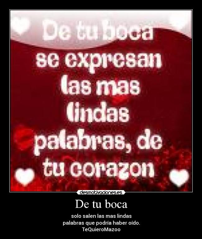 De tu boca - solo salen las mas lindas
palabras que podría haber oído.
TeQuieroMazoo