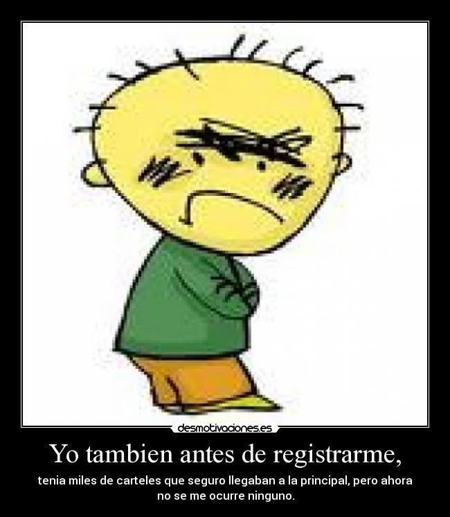 Yo tambien antes de registrarme, - tenia miles de carteles que seguro llegaban a la principal, pero ahora
no se me ocurre ninguno.