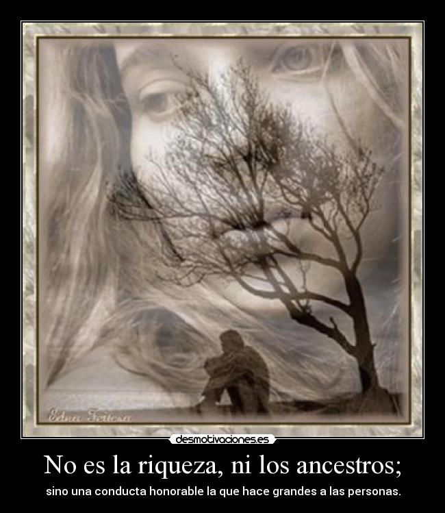 No es la riqueza, ni los ancestros; - sino una conducta honorable la que hace grandes a las personas.