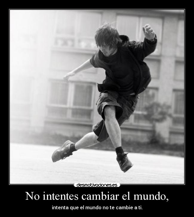 No intentes cambiar el mundo, - intenta que el mundo no te cambie a ti.