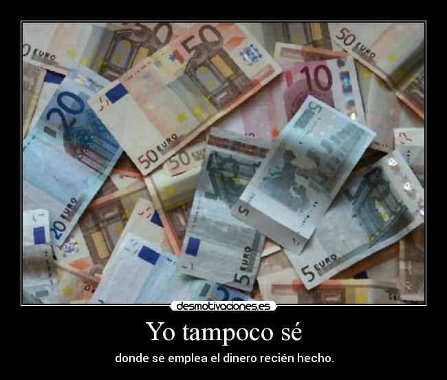 Yo tampoco sé - donde se emplea el dinero recién hecho.