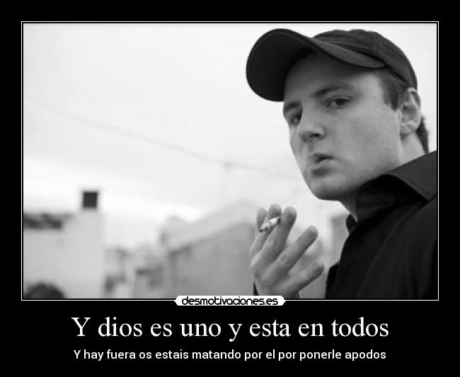 Y dios es uno y esta en todos - Y hay fuera os estais matando por el por ponerle apodos