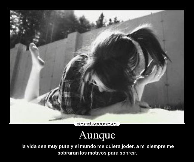 Aunque - la vida sea muy puta y el mundo me quiera joder, a mi siempre me
sobraran los motivos para sonreir.