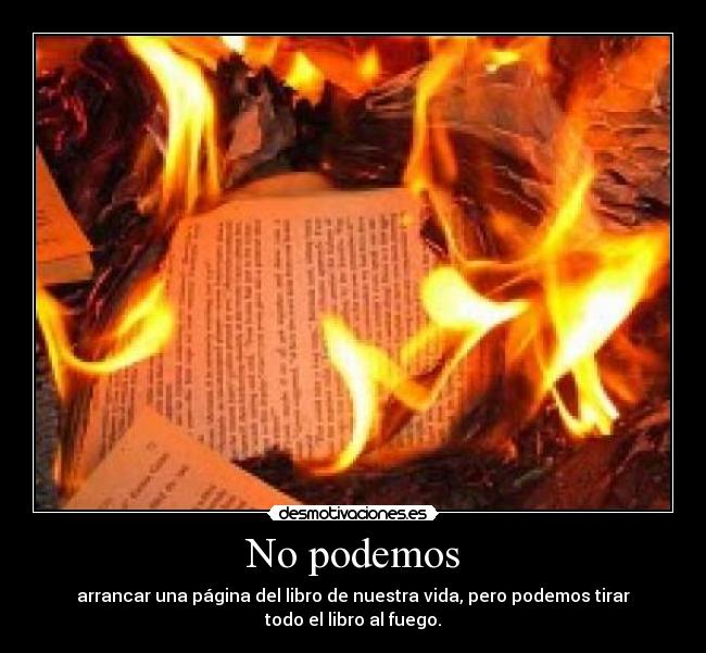 No podemos - arrancar una página del libro de nuestra vida, pero podemos tirar
todo el libro al fuego.