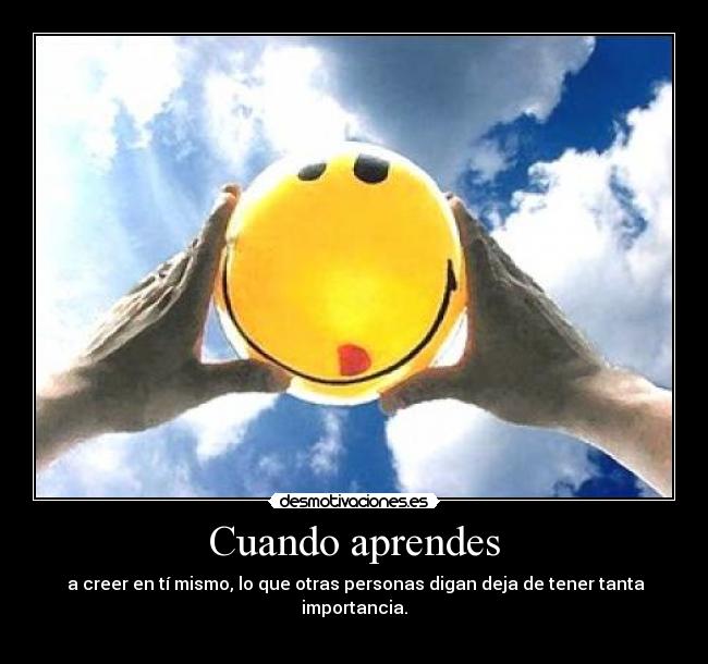 Cuando aprendes - a creer en tí mismo, lo que otras personas digan deja de tener tanta importancia.