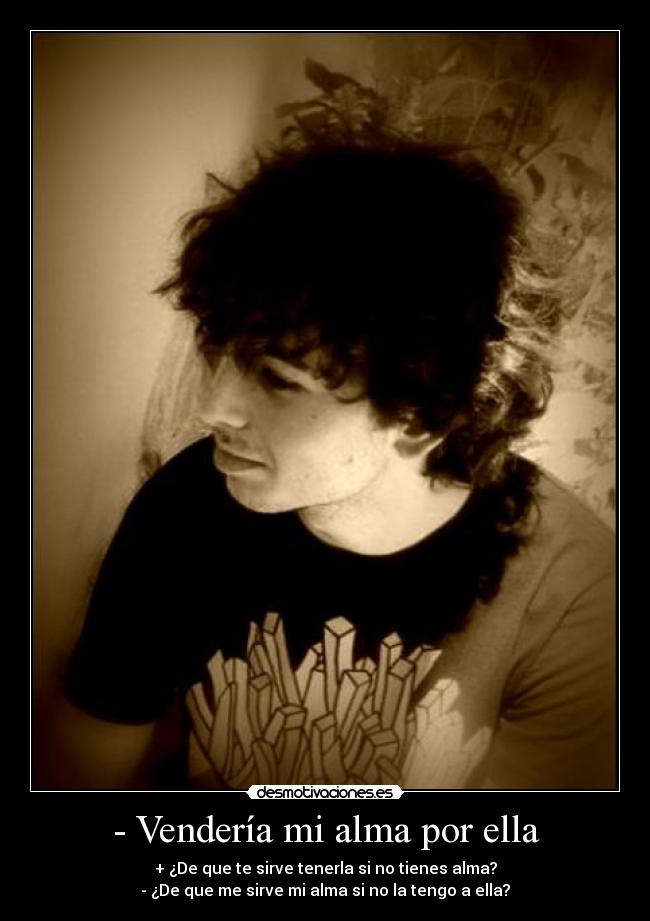 - Vendería mi alma por ella - + ¿De que te sirve tenerla si no tienes alma?
- ¿De que me sirve mi alma si no la tengo a ella?
