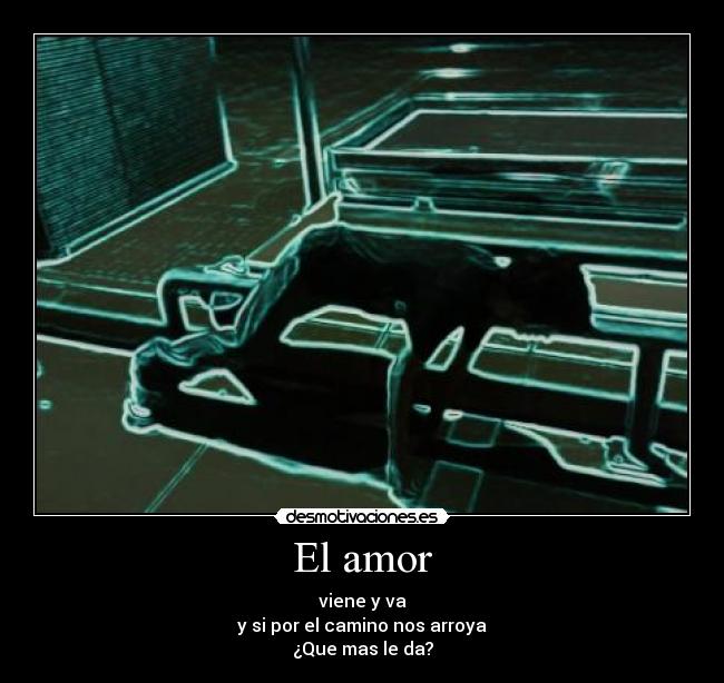El amor - viene y va
y si por el camino nos arroya
¿Que mas le da?