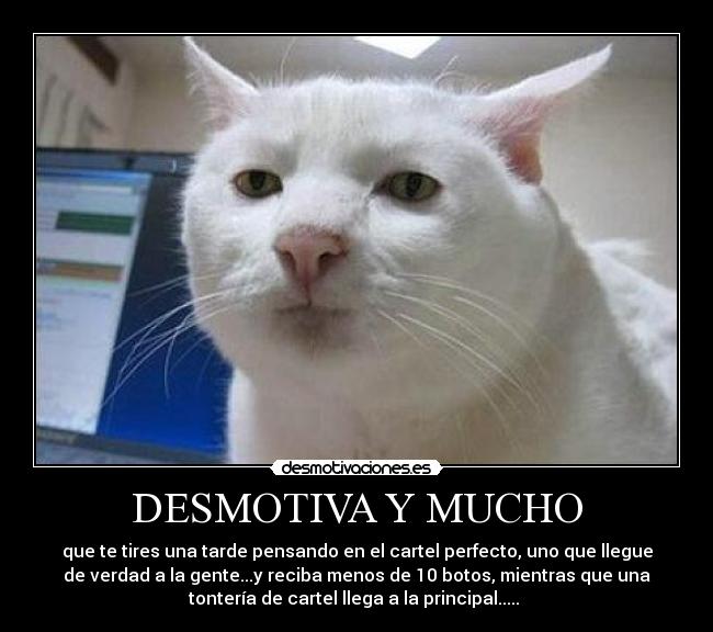 DESMOTIVA Y MUCHO - que te tires una tarde pensando en el cartel perfecto, uno que llegue
de verdad a la gente...y reciba menos de 10 botos, mientras que una
tontería de cartel llega a la principal..... 
