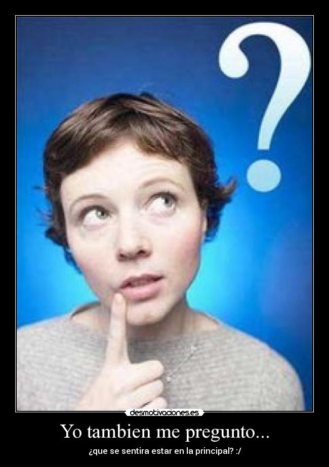 Yo tambien me pregunto... - ¿que se sentira estar en la principal? :/